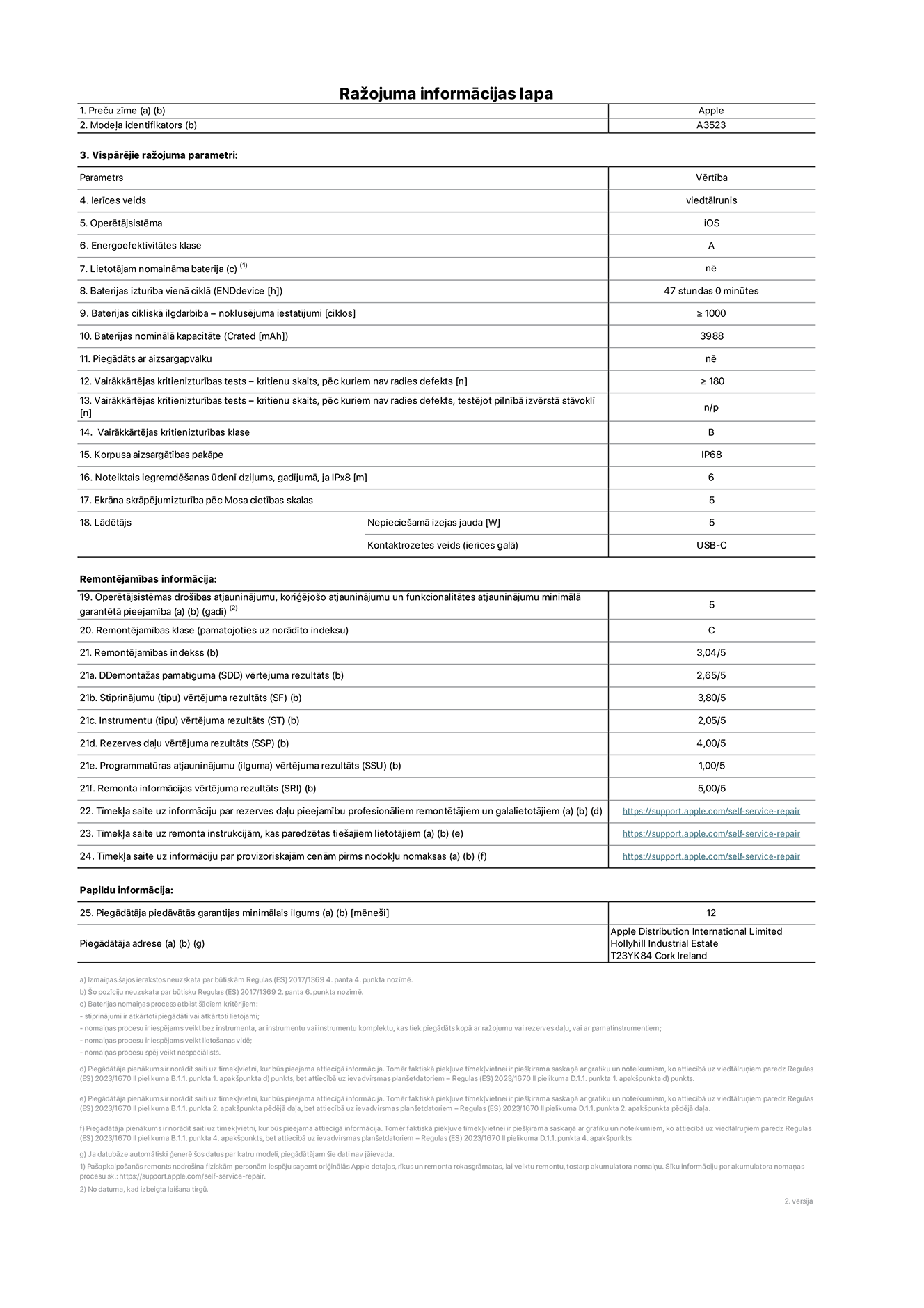 Produkta informācijas lapa – iPhone 17 Pro, modelis A3523. Piegādātājs: Apple Distribution International Limited, Hollyhill Industrial Estate. Korka, Īrija, T23 YK84. Ierīces veids: viedtālrunis. Operētājsistēma: iOS. Energoefektivitātes klase: A. Lietotāja paša spēkiem nomaināms akumulators: nē. Akumulatora izturība vienā ciklā: 47 stundas. Akumulatora cikliskā izturība – noklusējuma iestatījumi: lielāka par vai vienāda ar 1000. Akumulatora nominālā kapacitāte: 4252 miliampērstundas. Piegādāts ar aizsargapvalku: nē. Vairākkārtējas kritienizturības tests – kritienu skaits, pēc kuriem nav radies defekts: lielāks vai vienāds ar 180. Vairākkārtējas kritienizturības tests – kritienu skaits, pēc kuriem nav radies defekts, testējot pilnībā izvērstā stāvoklī: nav piemērojams. Vairākkārtējas kritienizturības klase: B. Korpusa aizsargātības pakāpe: IP68. Noteiktais iegremdēšanas ūdenī dziļums, gadījumā, ja IPx8: 6 metri. Ekrāna skrāpējumizturība pēc Mosa cietības skalas: 5. Lādētājam nepieciešamā izejas jauda: 5 vati. Lādētāja kontaktrozetes veids (ierīces galā): USB-C. Operētājsistēmas drošības atjauninājumu, koriģējošo atjauninājumu un funkcionalitātes atjauninājumu minimālā garantētā pieejamība: 5 gadi. Remontējamības klase: C. Remontējamības indekss: 3,04/5. Demontāžas pamatīguma (SDD) vērtējuma rezultāts: 2,65/5. Stiprinājumu vērtējuma rezultāts: 3,80/5. Instrumentu vērtējuma rezultāts: 2,05/5. Rezerves daļu vērtējuma rezultāts: 4,00/5. Programmatūras atjauninājumu vērtējuma rezultāts: 1,00/5. Remonta informācijas vērtējuma rezultāts: 5,00/5. Tīmekļa saite uz informāciju par rezerves daļu pieejamību profesionāliem remontētājiem un galalietotājiem: https://support.jp01.aijiasu.xyz/self-service-repair. Tīmekļa saite uz remonta instrukcijām, kas paredzētas galalietotājiem: https://support.jp01.aijiasu.xyz/self-service-repair. Tīmekļa saite uz informāciju par provizoriskajām cenām pirms nodokļu nomaksas: https://support.jp01.aijiasu.xyz/self-service-repair. Piedāvātās garantijas standarta ilgums: 12 mēneši.