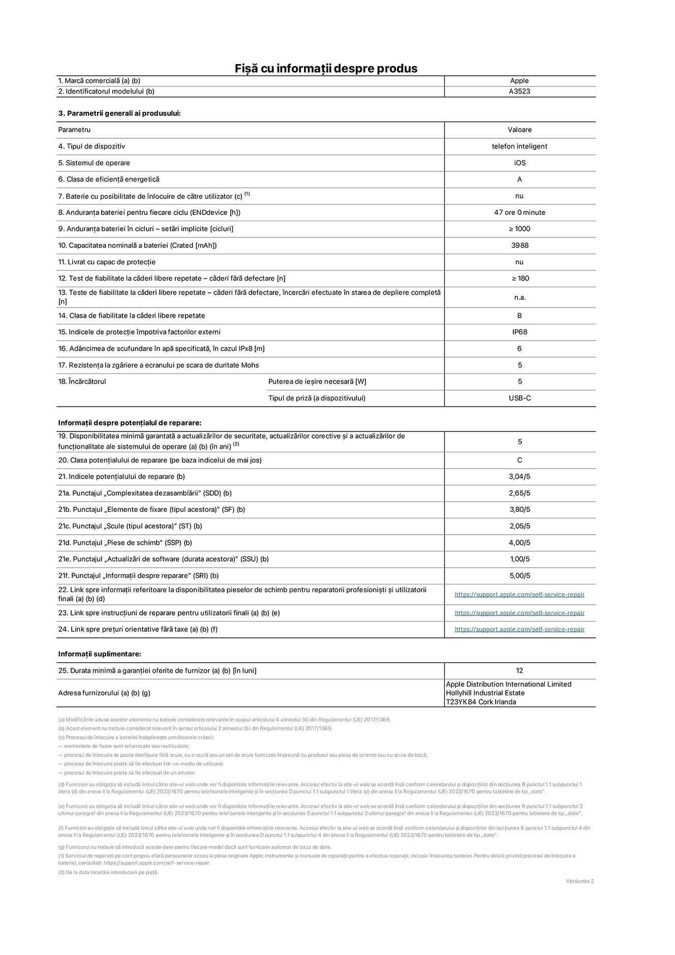 Fișa cu informații despre produs pentru iPhone 17 Pro, modelul A3523. Furnizată de Apple Distribution International Limited, Hollyhill Industrial Estate. Cork, Irlanda, T23 YK84. Tipul de dispozitiv: telefon inteligent. Sistemul de operare: iOS. Clasa de eficiență energetică: A. Baterie cu posibilitate de înlocuire de către utilizator: nu. Anduranța bateriei pentru fiecare ciclu: 47 de ore. Anduranța bateriei în cicluri – setări implicite: mai mare sau egală cu 1000. Capacitatea nominală a bateriei: 4252 miliamperi-oră. Livrat cu capac de protecție: nu. Test de fiabilitate la căderi libere repetate – căderi fără defectare: mai mare sau egal cu 180. Test de fiabilitate la căderi libere repetate – căderi fără defectare, încercări efectuate în starea de depliere completă: nu se aplică. Clasa de fiabilitate la căderi libere repetate: B. Indicele de protecție împotriva factorilor externi: IP68. Adâncimea de scufundare specificată în apă, în cazul IPx8: 6 metri. Rezistența la zgâriere a ecranului pe scara de duritate Mohs: 5. Puterea de ieșire necesară pentru încărcător: 5 wați. Tipul de conector al încărcătorului (la capătul dispozitivului): USB-C. Disponibilitatea minimă garantată a actualizărilor de securitate, a actualizărilor corective și a actualizărilor de funcționalitate: 5 ani. Clasa potențialului de reparare: C. Indicele potențialului de reparare: 3,04/5. Punctajul „Complexitatea dezasamblării” (SDD): 2,65/5. Punctajul „Elemente de fixare”: 3,80/5. Punctajul „Scule”: 2,05/5. Punctajul „Piese de schimb”: 4,00/5. Punctajul „Actualizări de software”: 1,00/5. Punctajul „Informații despre reparare”: 5,00/5. Link spre informații referitoare la disponibilitatea pieselor de schimb pentru reparatorii profesioniști și utilizatorii finali: https://support.jp01.aijiasu.xyz/self-service-repair. Link spre instrucțiuni de reparare pentru utilizatorii finali: https://support.jp01.aijiasu.xyz/self-service-repair. Link spre prețuri orientative fără taxe: https://support.jp01.aijiasu.xyz/self-service-repair. Garanție generală oferită: 12 luni.